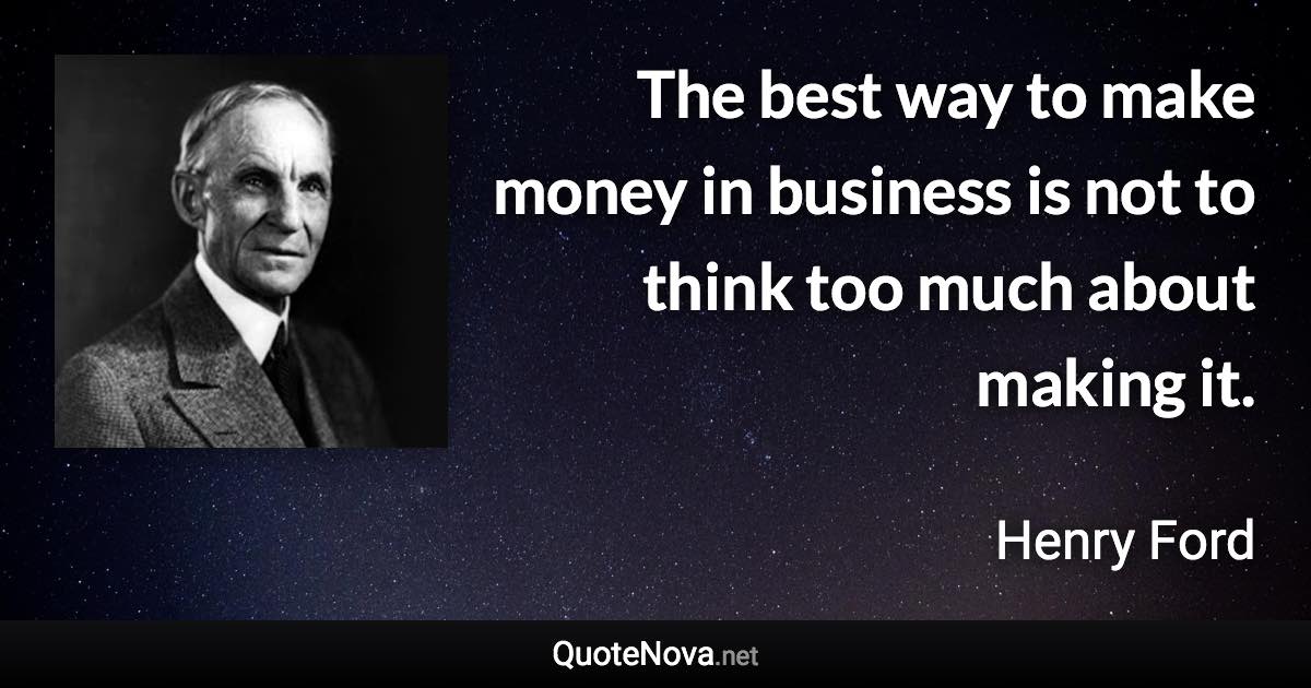 The best way to make money in business is not to think too much about making it. - Henry Ford quote
