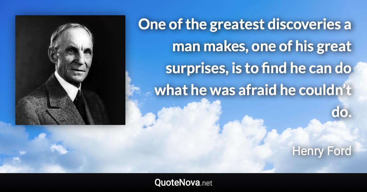 One of the greatest discoveries a man makes, one of his great surprises, is to find he can do what he was afraid he couldn’t do. - Henry Ford quote