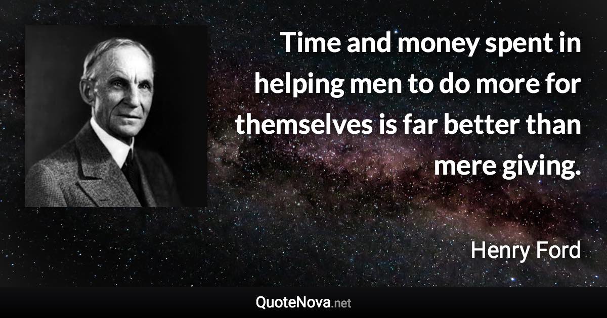 Time and money spent in helping men to do more for themselves is far better than mere giving. - Henry Ford quote