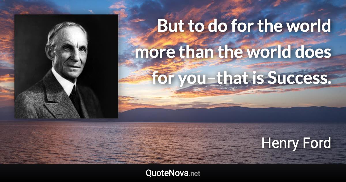 But to do for the world more than the world does for you–that is Success. - Henry Ford quote