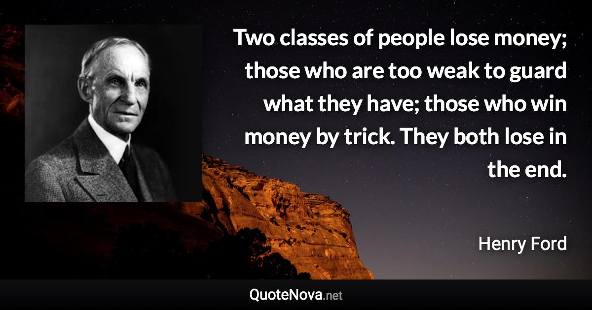 Two classes of people lose money; those who are too weak to guard what they have; those who win money by trick. They both lose in the end. - Henry Ford quote