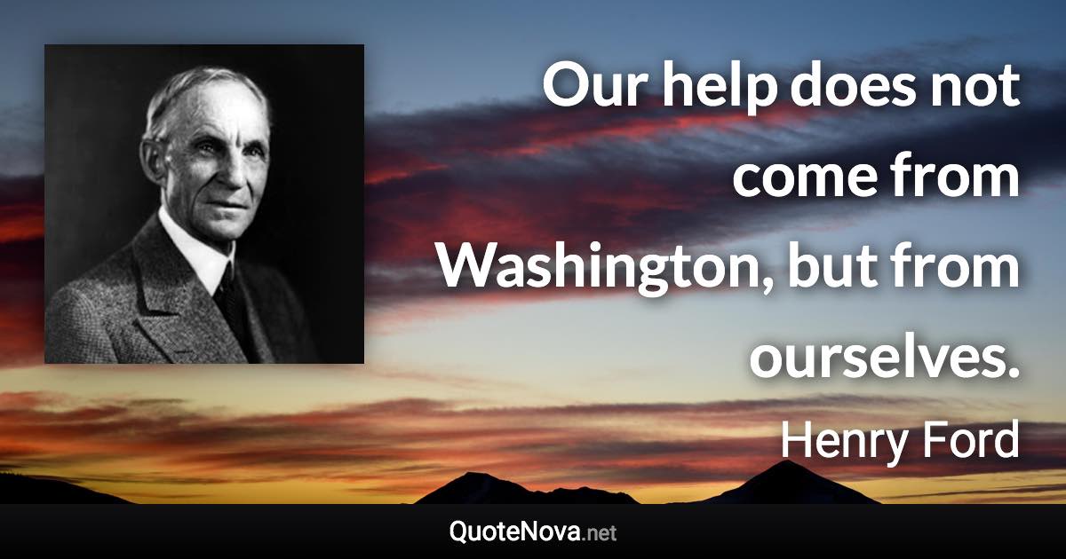 Our help does not come from Washington, but from ourselves. - Henry Ford quote