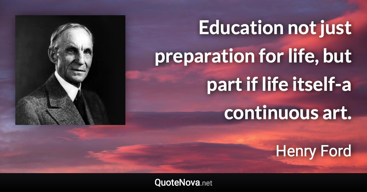 Education not just preparation for life, but part if life itself-a continuous art. - Henry Ford quote