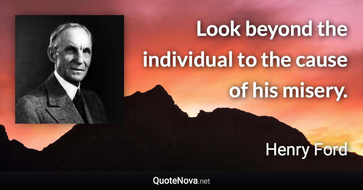 Look beyond the individual to the cause of his misery. - Henry Ford quote