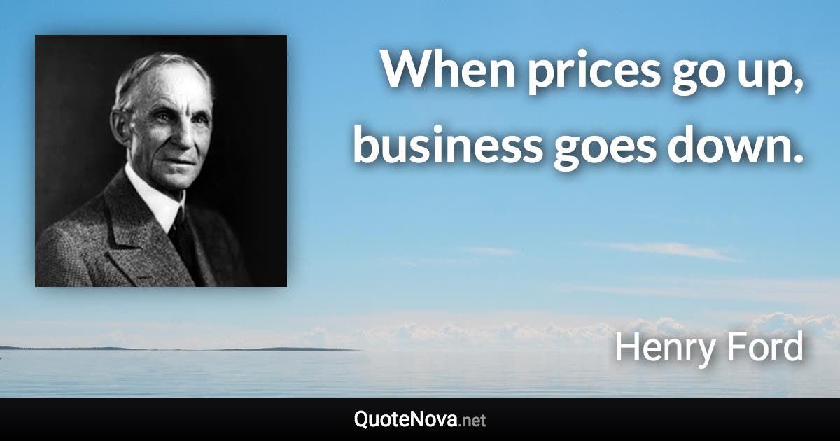 When prices go up, business goes down. - Henry Ford quote
