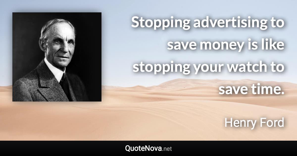 Stopping advertising to save money is like stopping your watch to save time. - Henry Ford quote