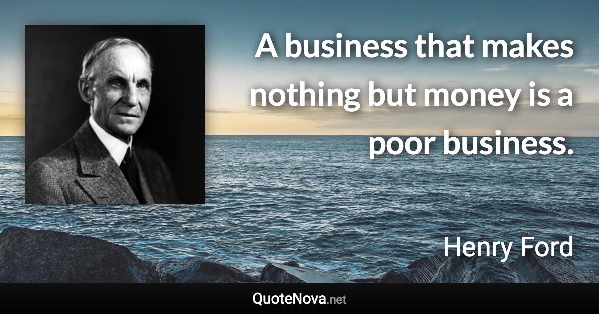 A business that makes nothing but money is a poor business. - Henry Ford quote