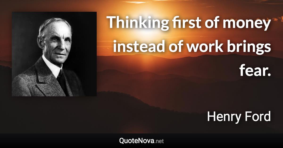 Thinking first of money instead of work brings fear. - Henry Ford quote