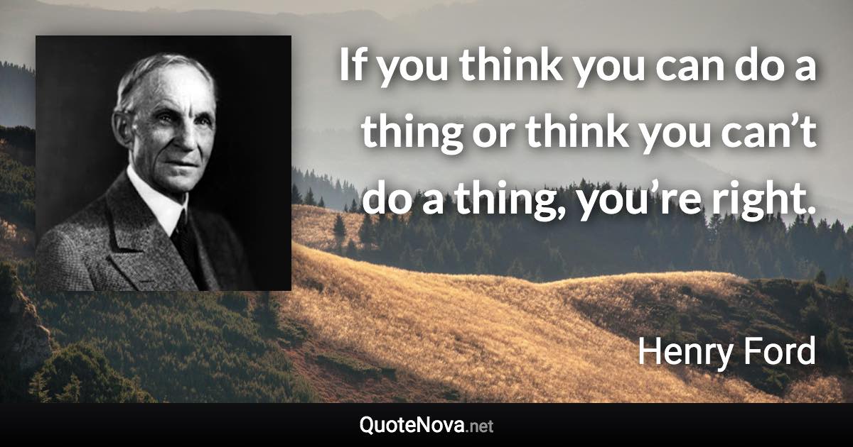 If you think you can do a thing or think you can’t do a thing, you’re right. - Henry Ford quote