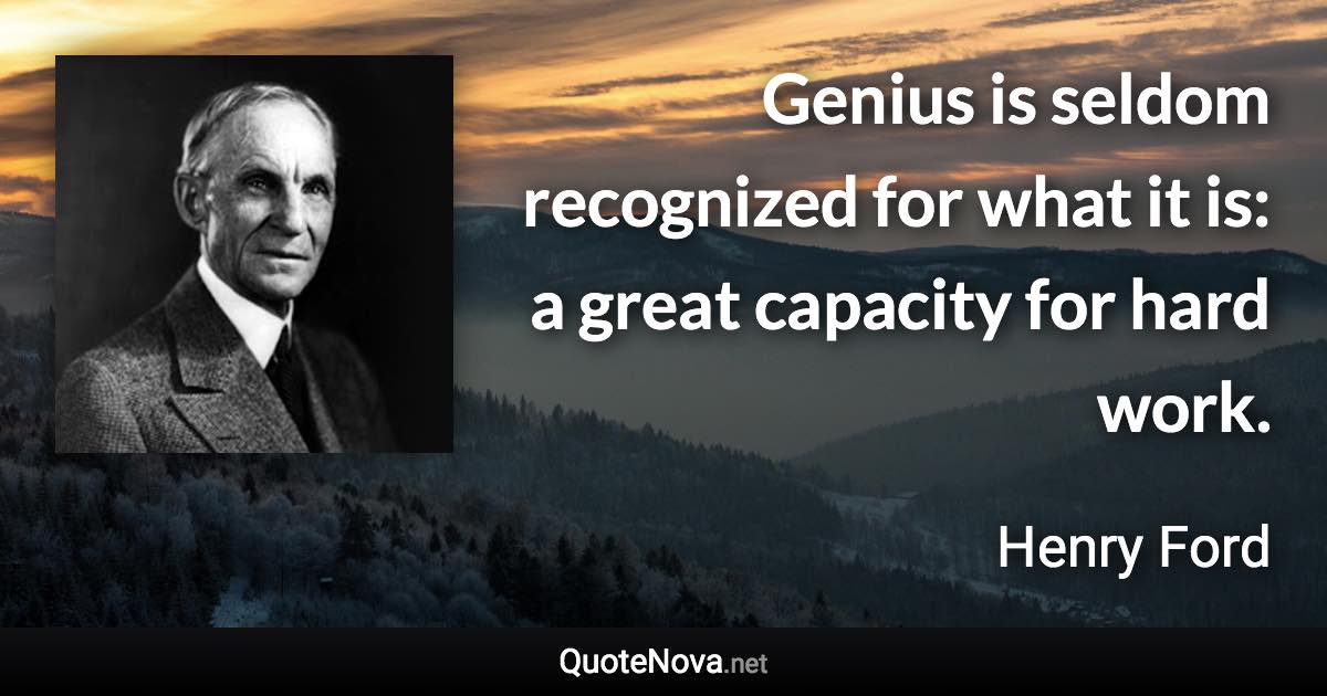 Genius is seldom recognized for what it is: a great capacity for hard work. - Henry Ford quote