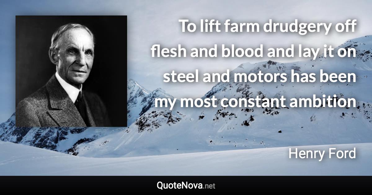 To lift farm drudgery off flesh and blood and lay it on steel and motors has been my most constant ambition - Henry Ford quote