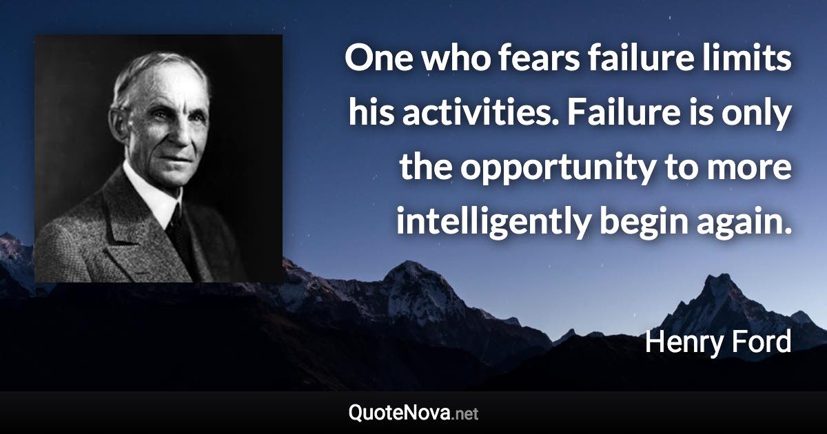 One who fears failure limits his activities. Failure is only the opportunity to more intelligently begin again. - Henry Ford quote