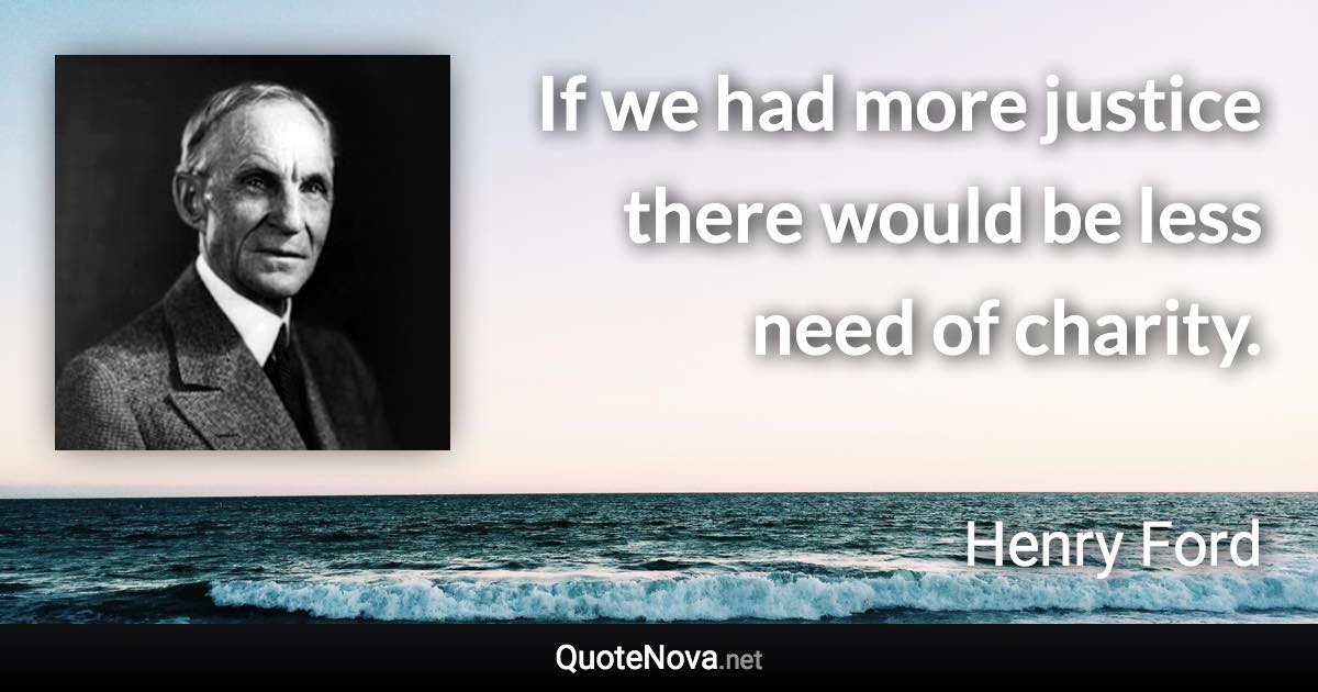 If we had more justice there would be less need of charity. - Henry Ford quote