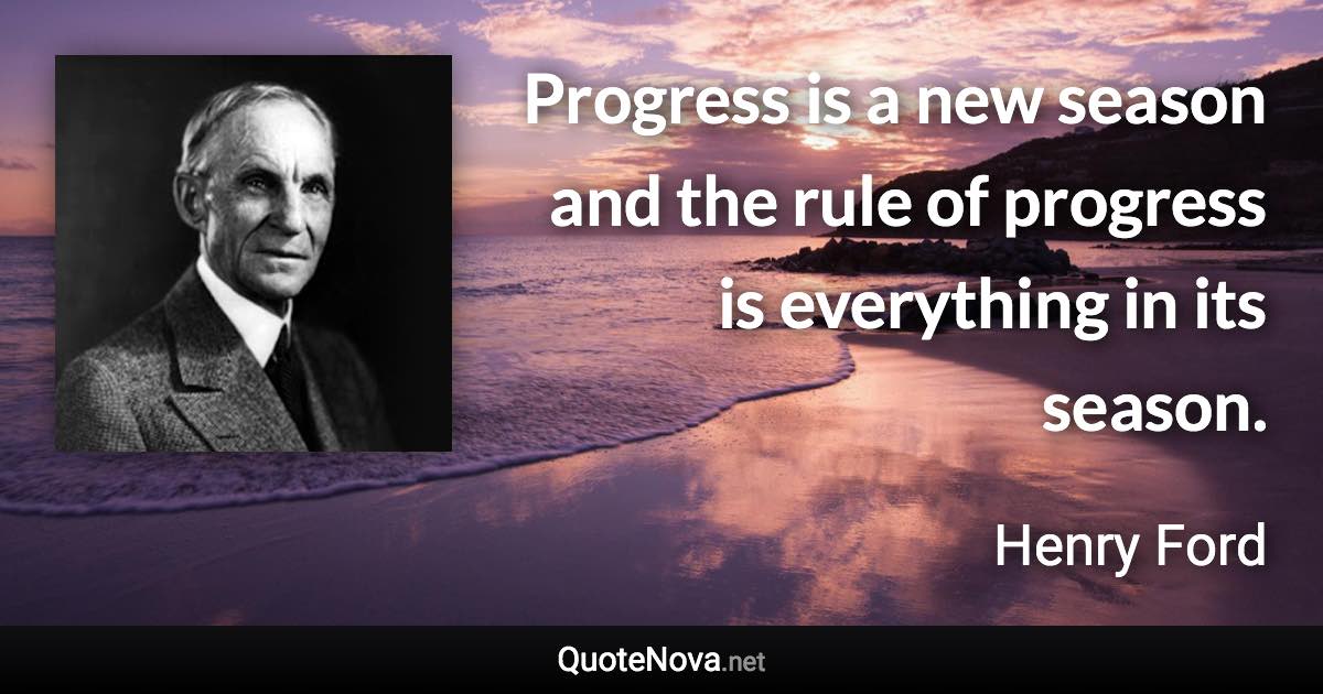 Progress is a new season and the rule of progress is everything in its season. - Henry Ford quote