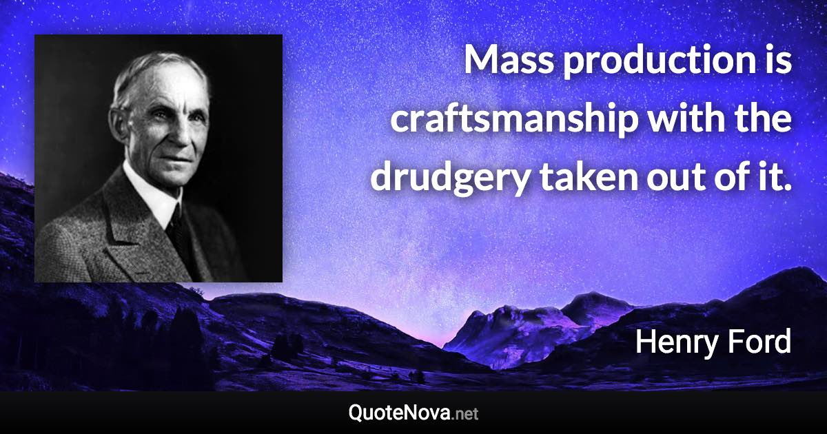 Mass production is craftsmanship with the drudgery taken out of it. - Henry Ford quote