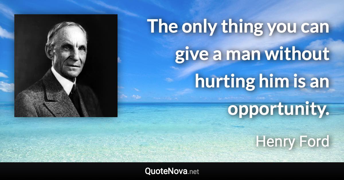 The only thing you can give a man without hurting him is an opportunity. - Henry Ford quote