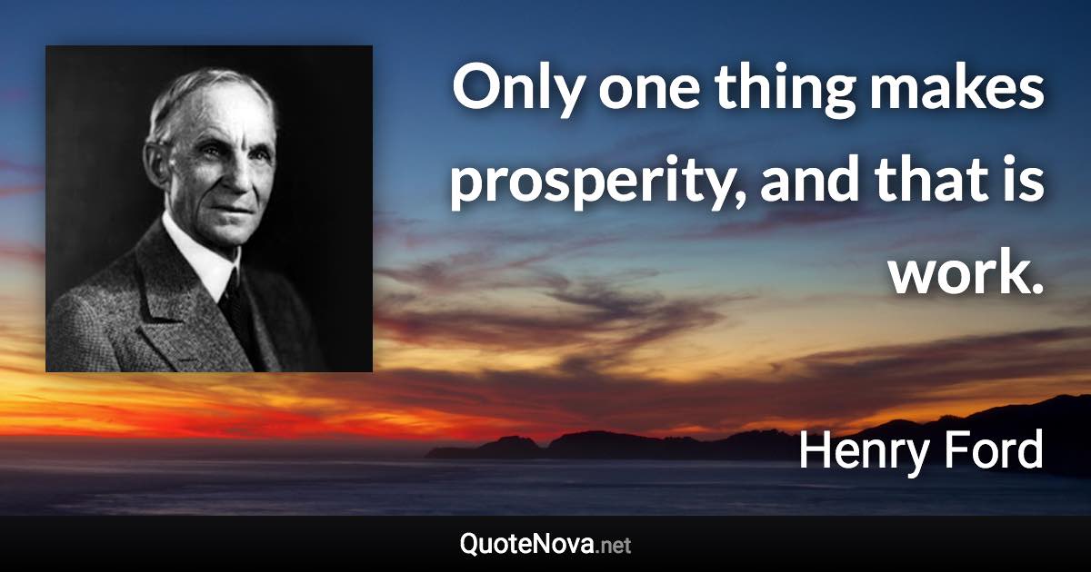 Only one thing makes prosperity, and that is work. - Henry Ford quote