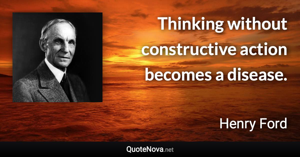 Thinking without constructive action becomes a disease. - Henry Ford quote