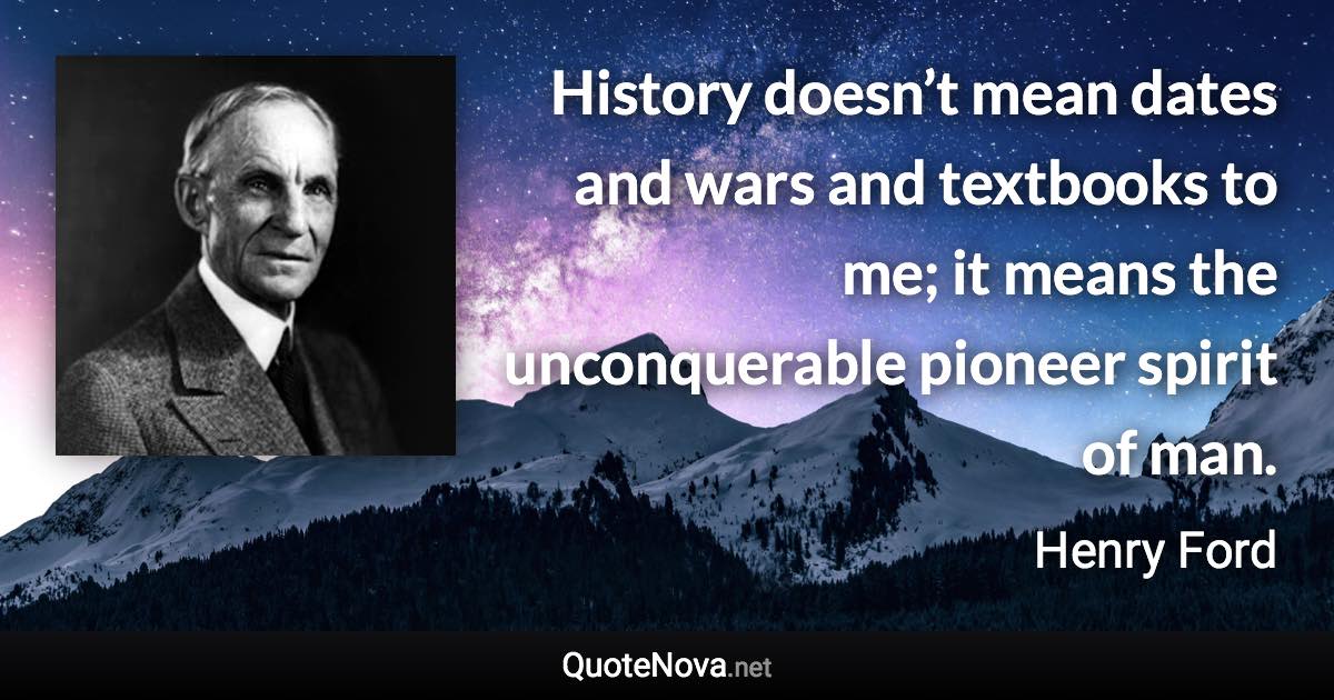 History doesn’t mean dates and wars and textbooks to me; it means the unconquerable pioneer spirit of man. - Henry Ford quote