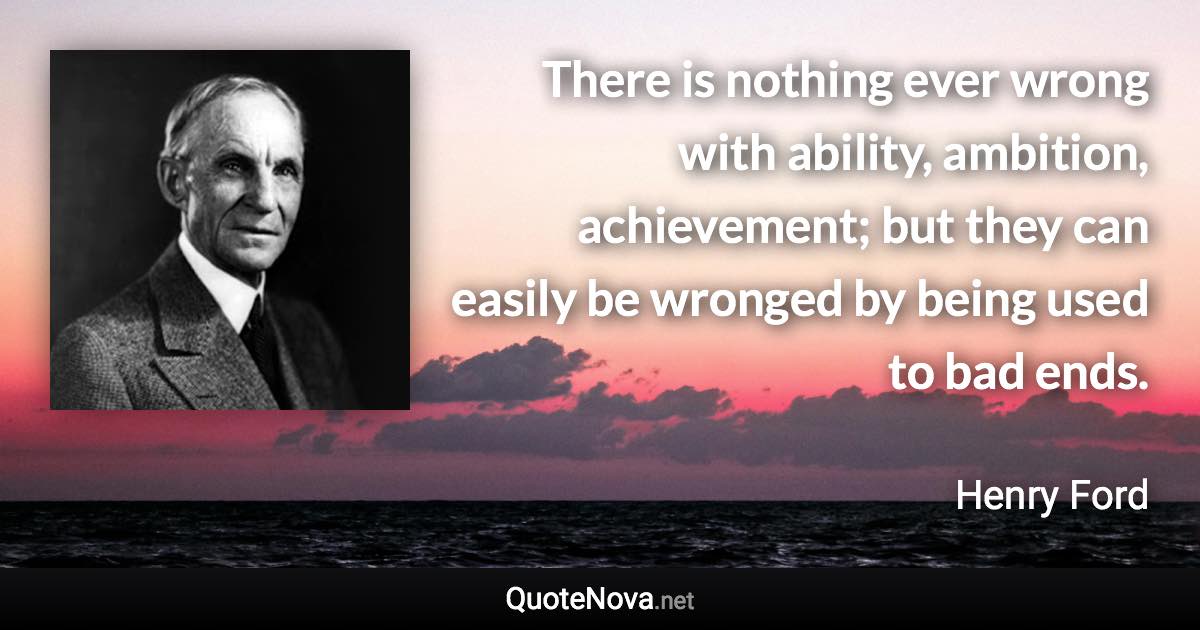 There is nothing ever wrong with ability, ambition, achievement; but they can easily be wronged by being used to bad ends. - Henry Ford quote
