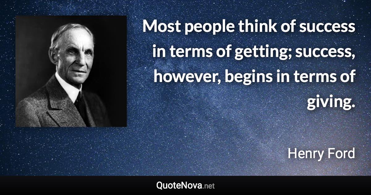 Most people think of success in terms of getting; success, however, begins in terms of giving. - Henry Ford quote