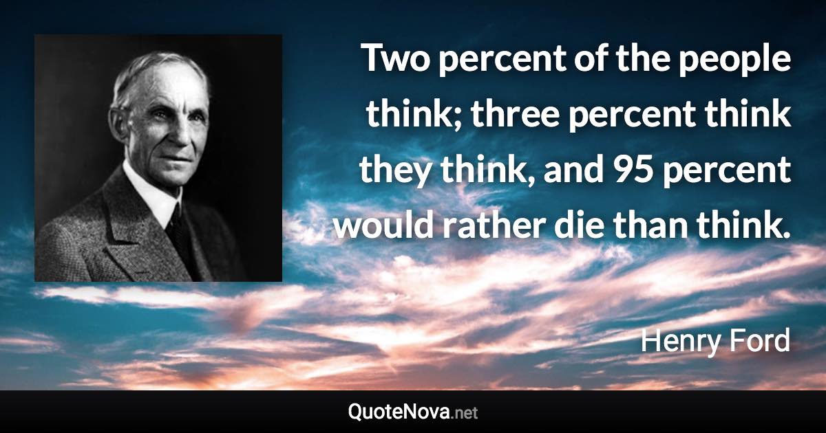 Two percent of the people think; three percent think they think, and 95 percent would rather die than think. - Henry Ford quote