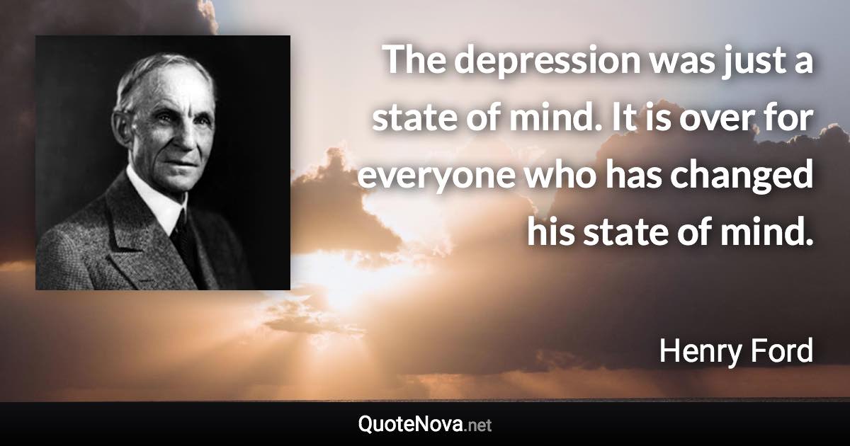 The depression was just a state of mind. It is over for everyone who has changed his state of mind. - Henry Ford quote