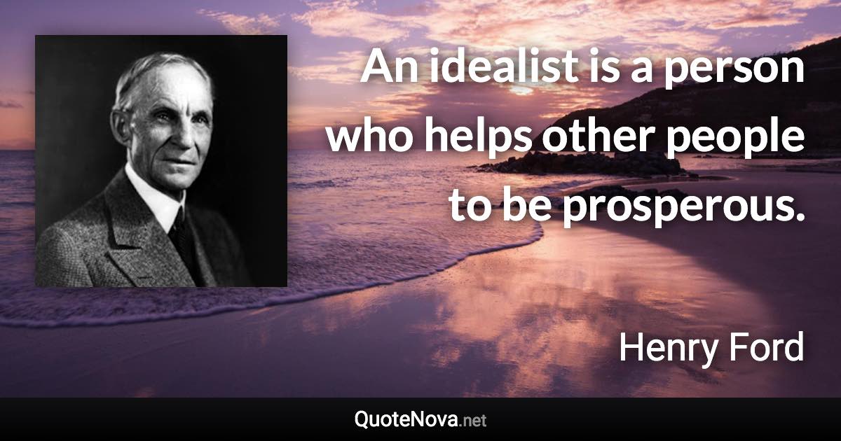 An idealist is a person who helps other people to be prosperous. - Henry Ford quote