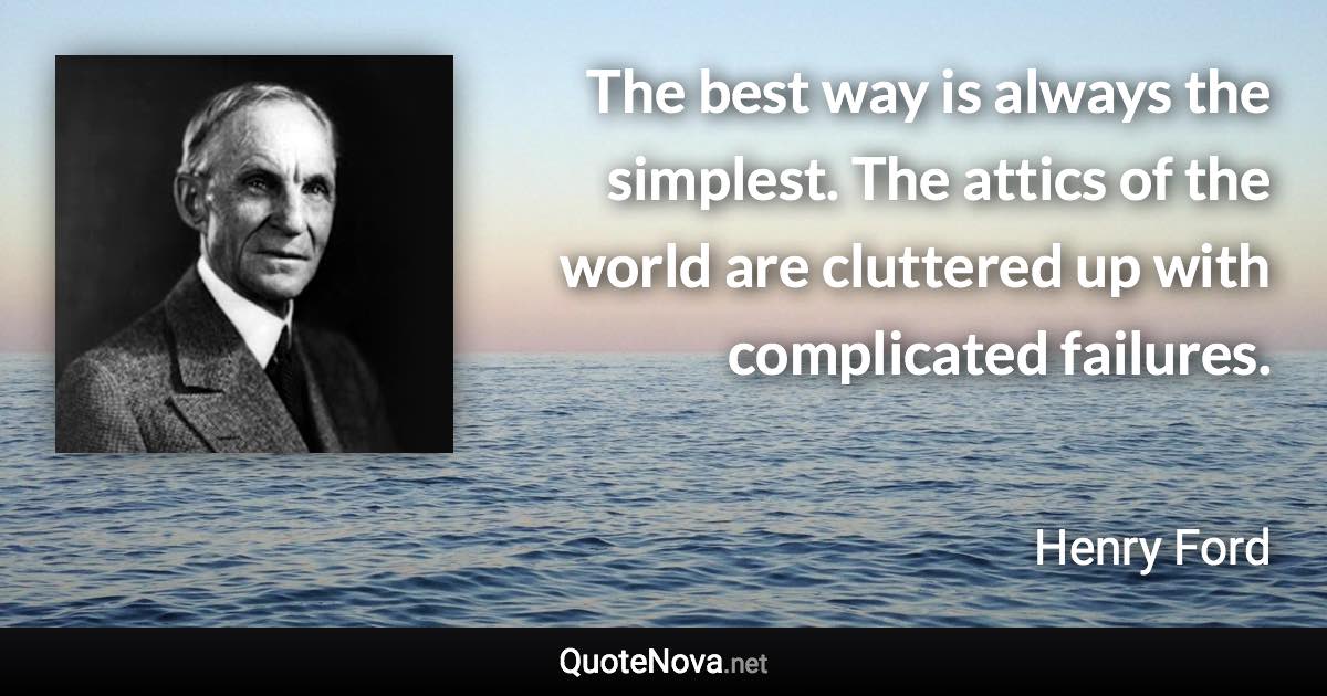 The best way is always the simplest. The attics of the world are cluttered up with complicated failures. - Henry Ford quote