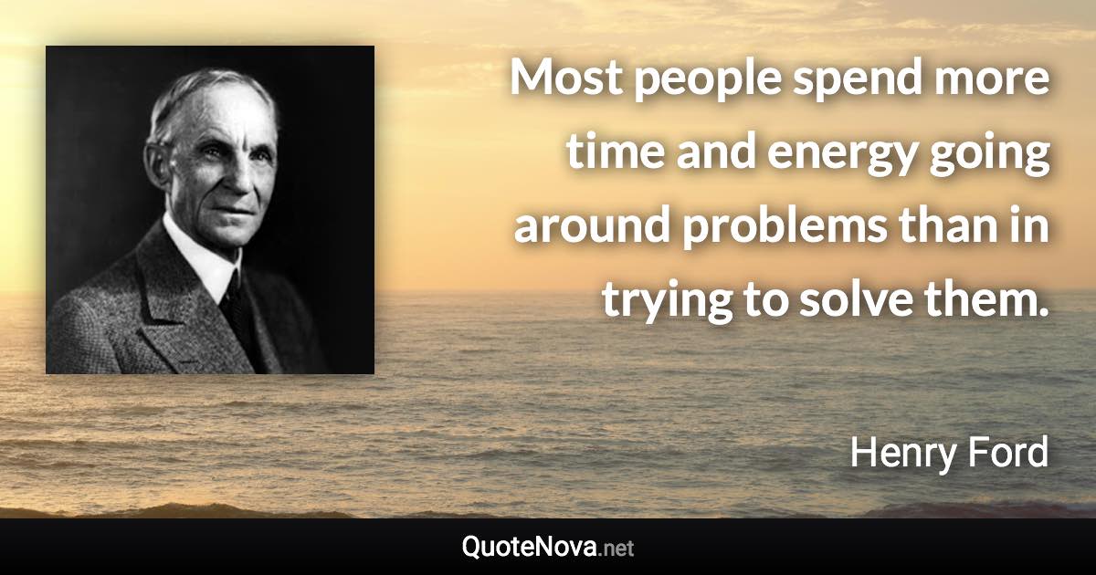 Most people spend more time and energy going around problems than in trying to solve them. - Henry Ford quote