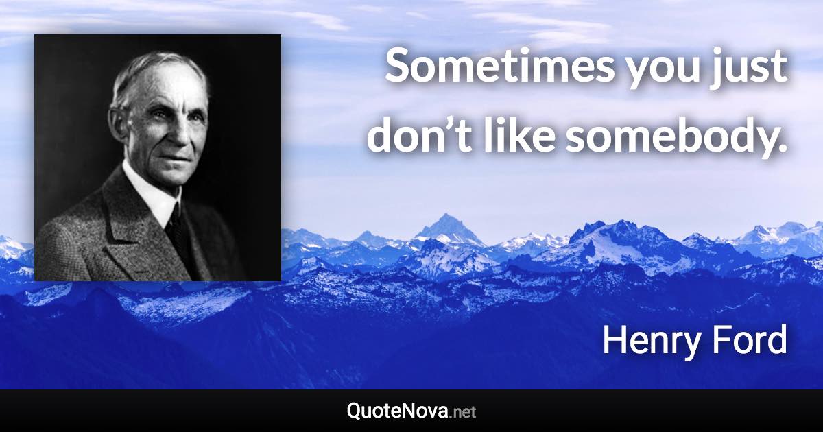 Sometimes you just don’t like somebody. - Henry Ford quote