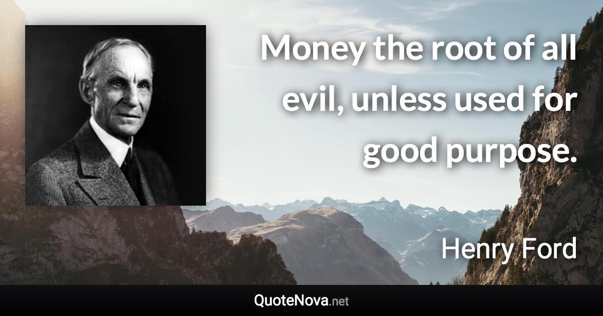 Money the root of all evil, unless used for good purpose. - Henry Ford quote