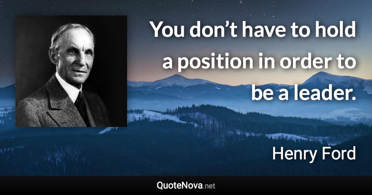 You don’t have to hold a position in order to be a leader. - Henry Ford quote