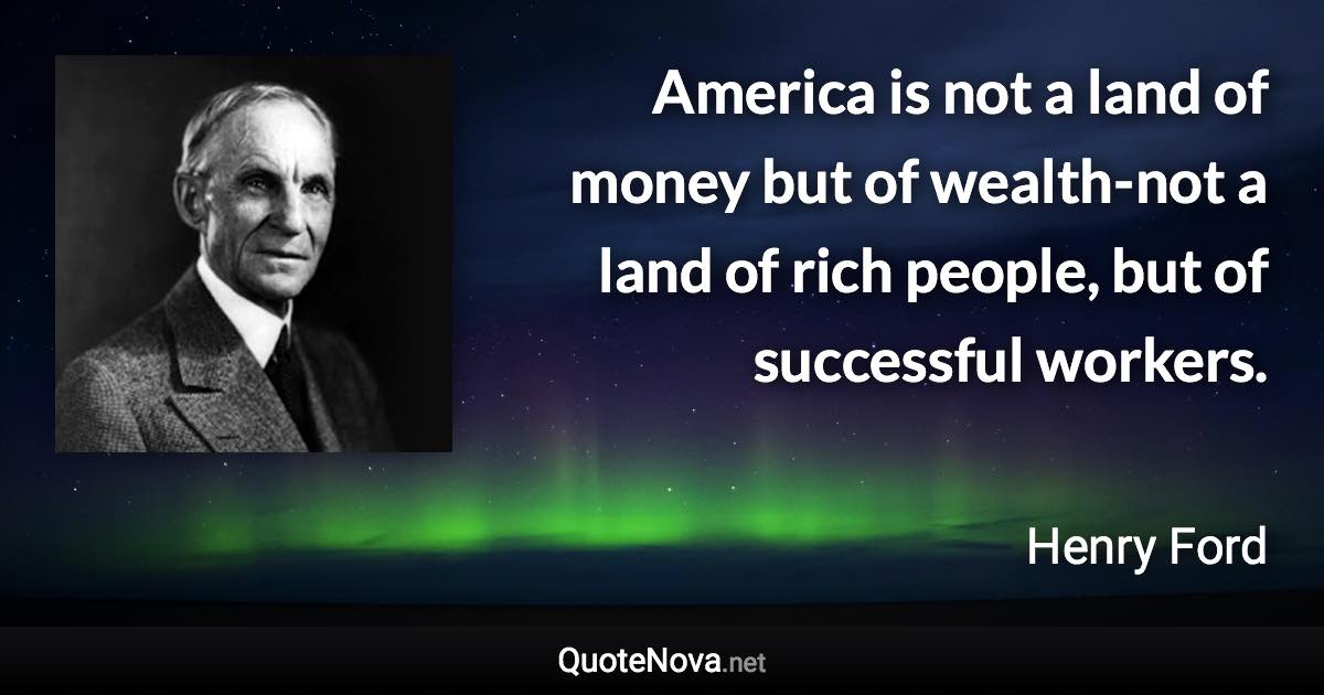 America is not a land of money but of wealth-not a land of rich people, but of successful workers. - Henry Ford quote