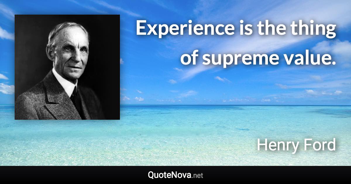 Experience is the thing of supreme value. - Henry Ford quote