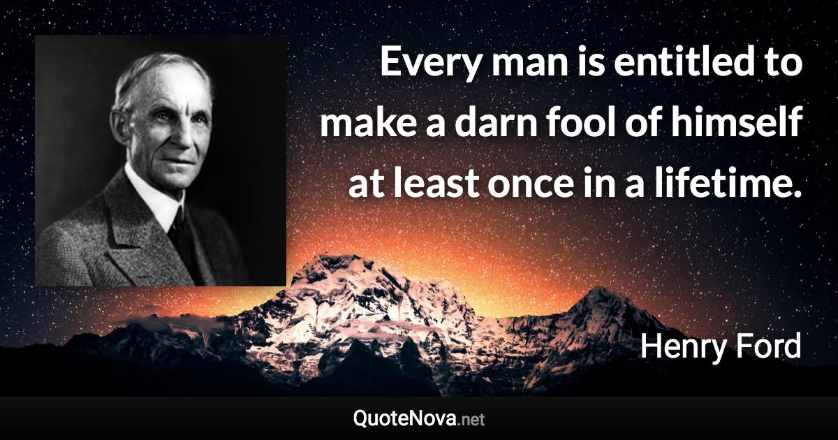 Every man is entitled to make a darn fool of himself at least once in a lifetime. - Henry Ford quote