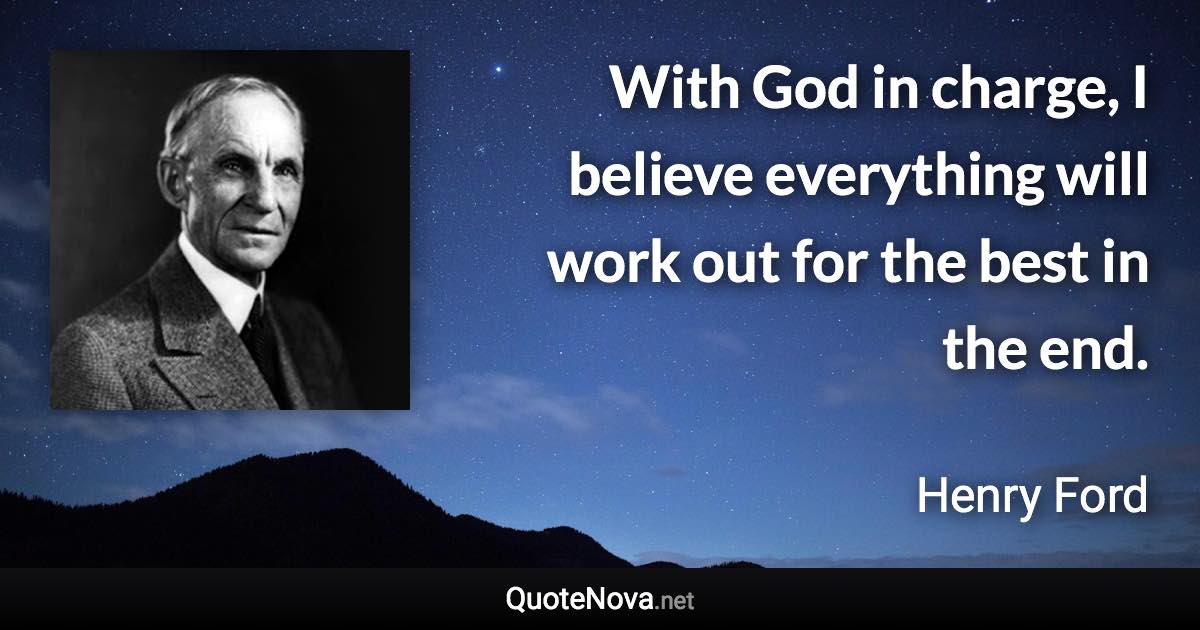 With God in charge, I believe everything will work out for the best in the end. - Henry Ford quote