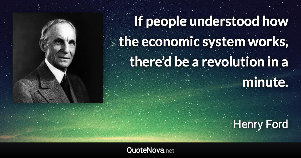 If people understood how the economic system works, there’d be a revolution in a minute. - Henry Ford quote