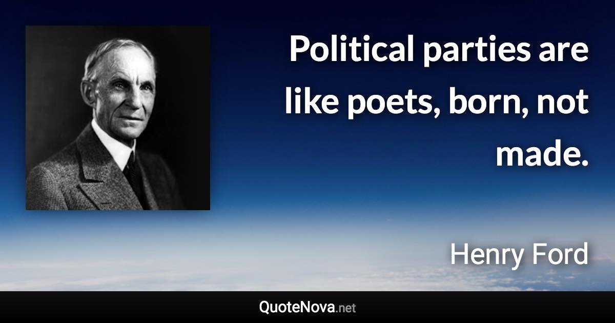 Political parties are like poets, born, not made. - Henry Ford quote