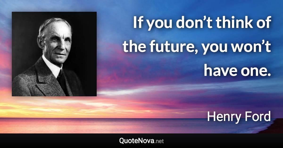 If you don’t think of the future, you won’t have one. - Henry Ford quote