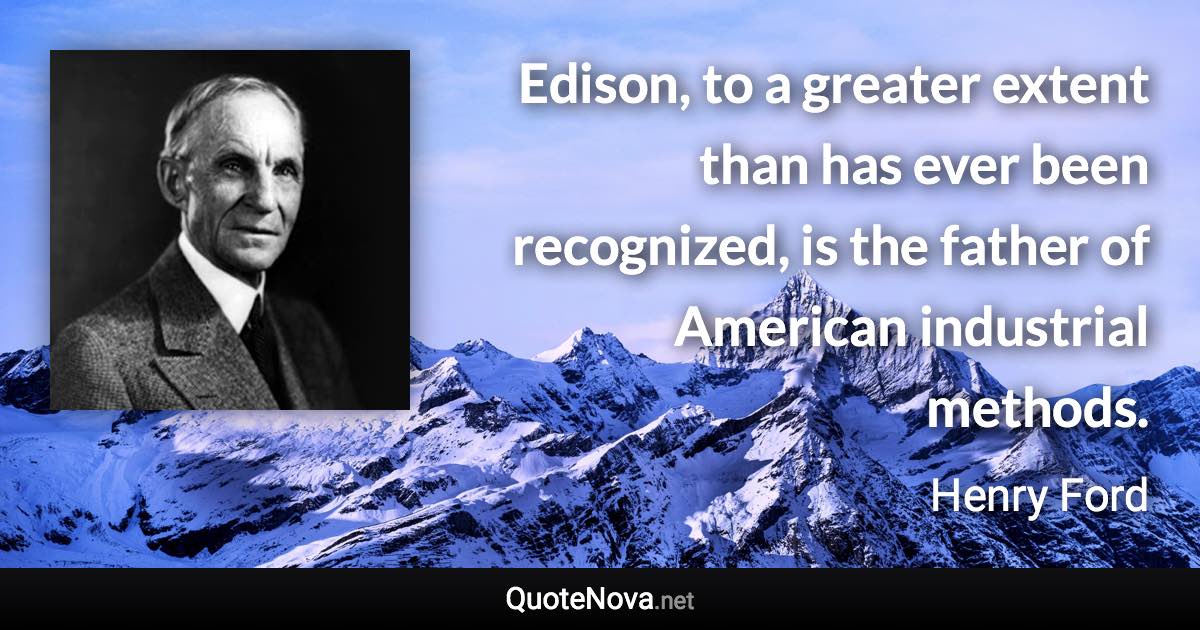 Edison, to a greater extent than has ever been recognized, is the father of American industrial methods. - Henry Ford quote