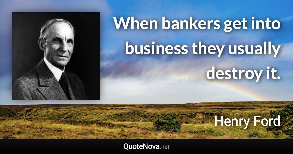 When bankers get into business they usually destroy it. - Henry Ford quote
