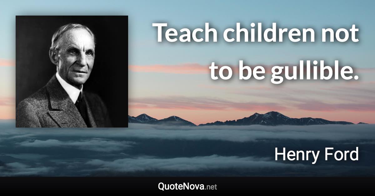 Teach children not to be gullible. - Henry Ford quote