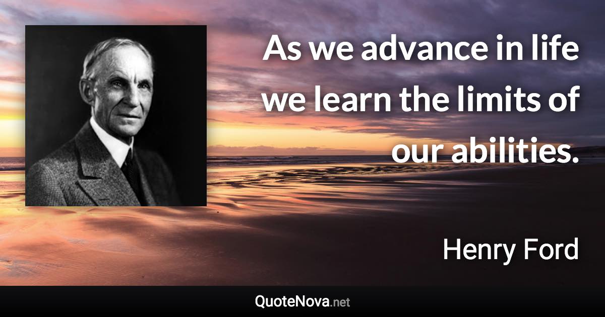 As we advance in life we learn the limits of our abilities. - Henry Ford quote