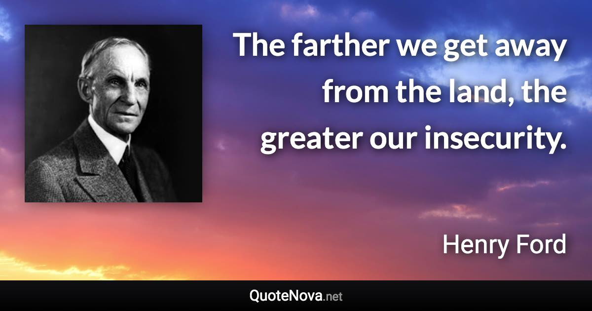 The farther we get away from the land, the greater our insecurity. - Henry Ford quote