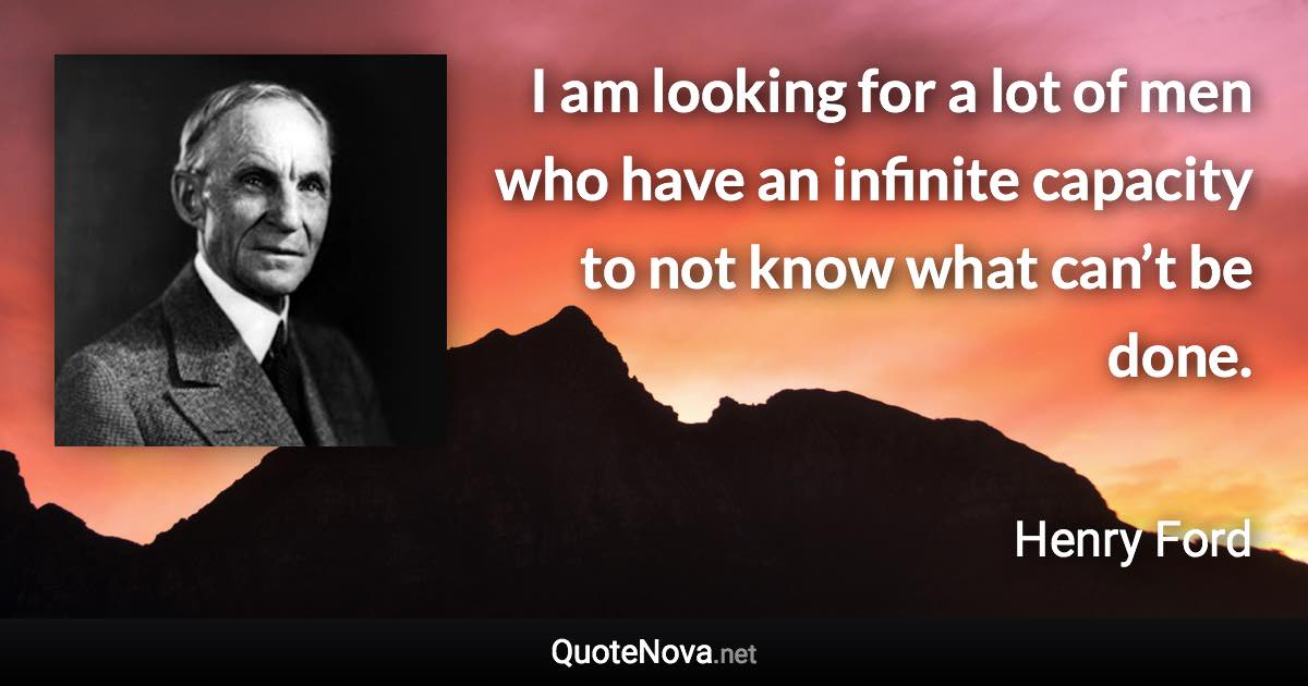 I am looking for a lot of men who have an infinite capacity to not know what can’t be done. - Henry Ford quote