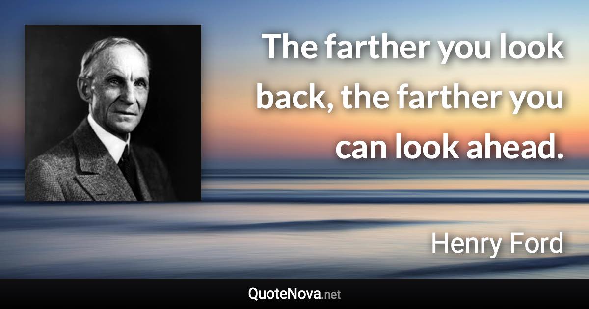 The farther you look back, the farther you can look ahead. - Henry Ford quote