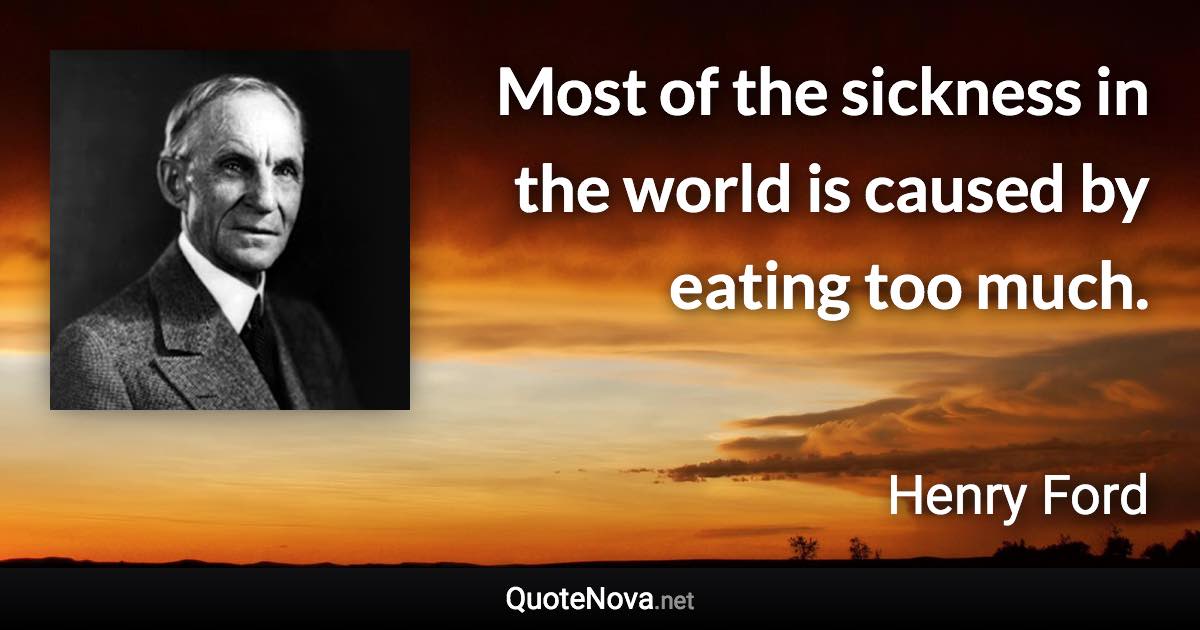 Most of the sickness in the world is caused by eating too much. - Henry Ford quote