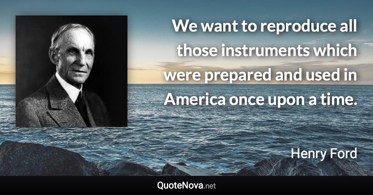 We want to reproduce all those instruments which were prepared and used in America once upon a time. - Henry Ford quote
