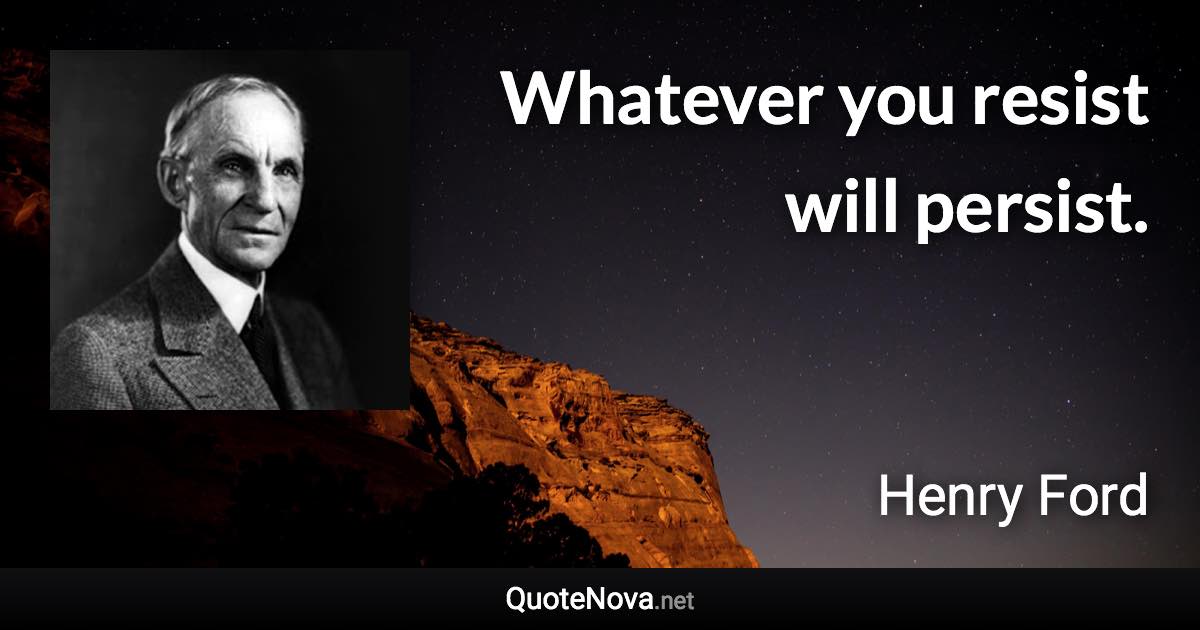 Whatever you resist will persist. - Henry Ford quote